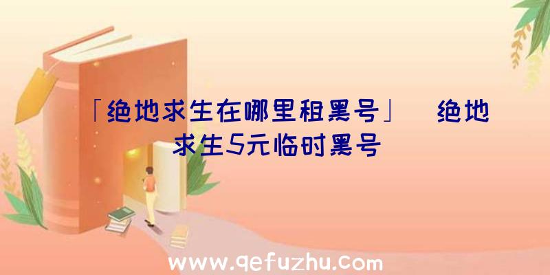 「绝地求生在哪里租黑号」|绝地求生5元临时黑号